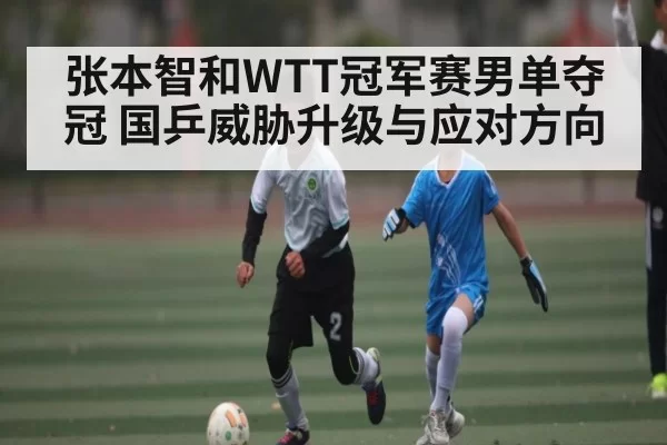 张本智和WTT冠军赛男单夺冠 国乒威胁升级与应对方向
